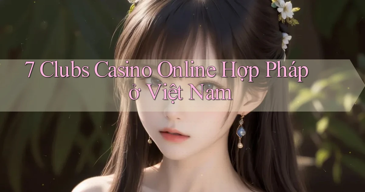 7 clubs casino online hợp pháp ở việt nam
