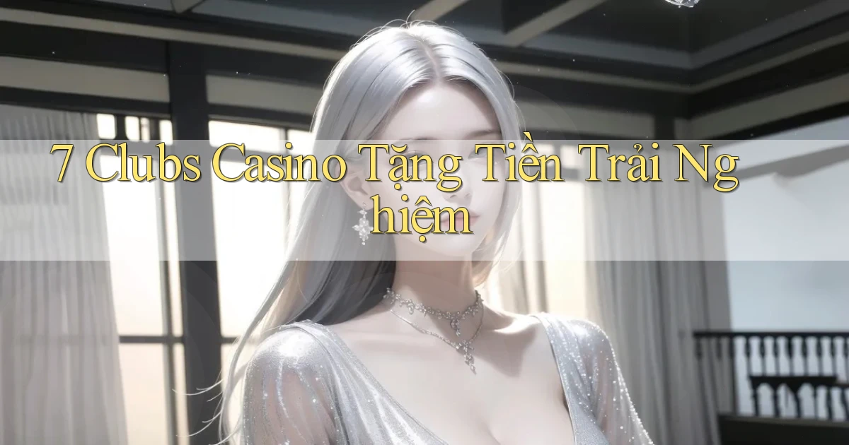 7 clubs casino tặng tiền trải nghiệm