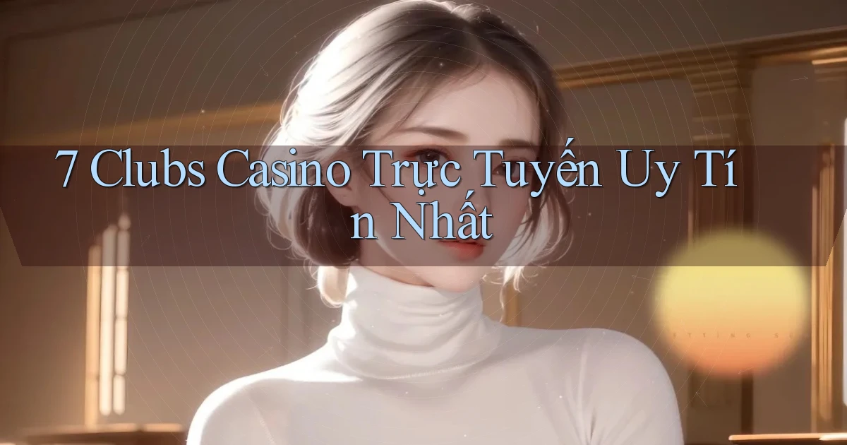7 clubs casino trực tuyến uy tín nhất