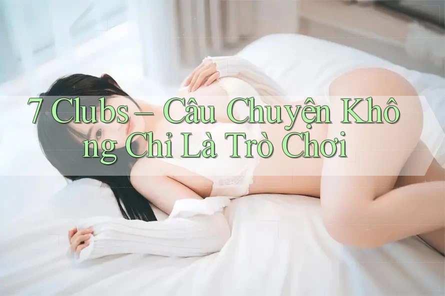 7 Clubs – Câu Chuyện Không Chỉ Là Trò Chơi 7 Clubs – Câu Chuyện Không Chỉ Là Trò Chơi