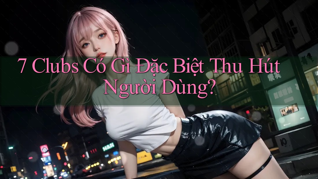 7 Clubs Có Gì Đặc Biệt Thu Hút Người Dùng?
