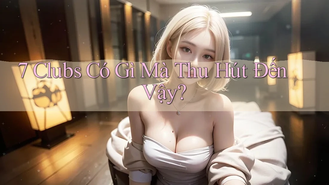 7 Clubs Có Gì Mà Thu Hút Đến Vậy?