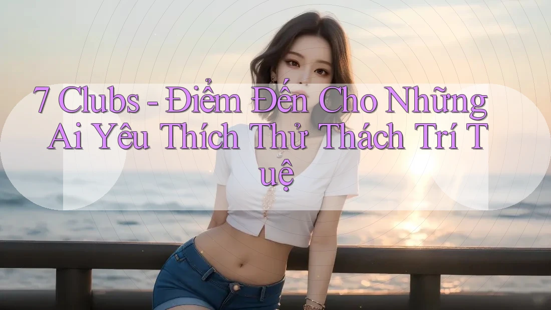 7 Clubs - Điểm Đến Cho Những Ai Yêu Thích Thử Thách Trí Tuệ 7 Clubs - Điểm Đến Cho Những Ai Yêu Thích Thử Thách Trí Tuệ