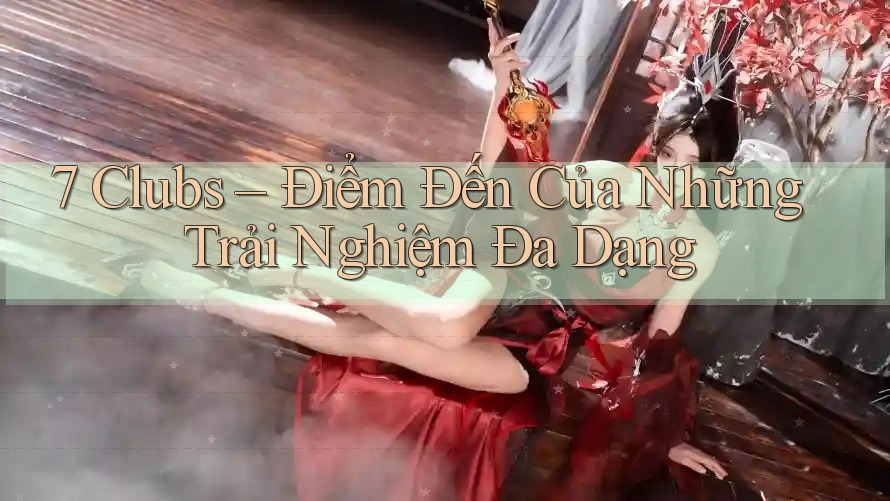 7 Clubs – Điểm Đến Của Những Trải Nghiệm Đa Dạng
