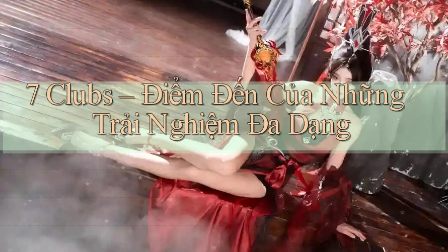 7 Clubs – Điểm Đến Của Những Trải Nghiệm Đa Dạng