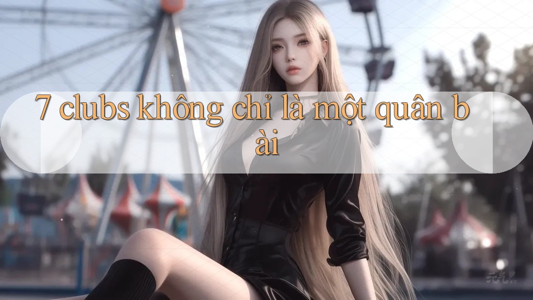 7 clubs không chỉ là một quân bài 7 clubs không chỉ là một quân bài