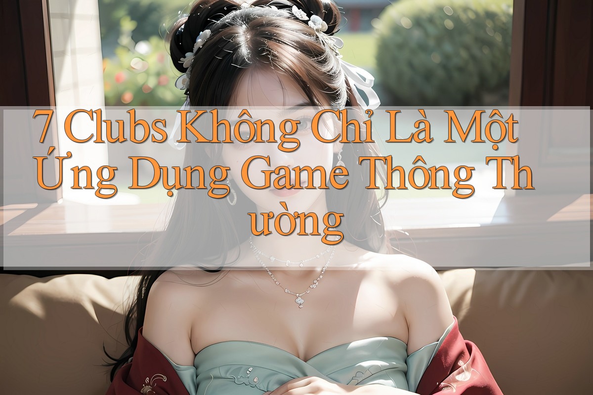 7 Clubs Không Chỉ Là Một Ứng Dụng Game Thông Thường