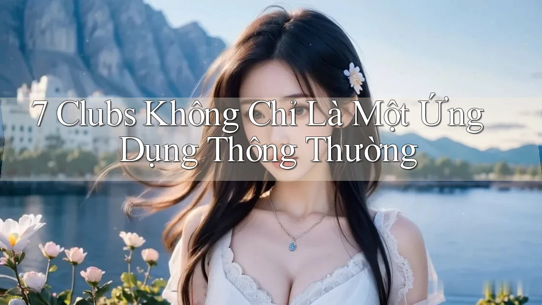 7 Clubs Không Chỉ Là Một Ứng Dụng Thông Thường 7 Clubs Không Chỉ Là Một Ứng Dụng Thông Thường