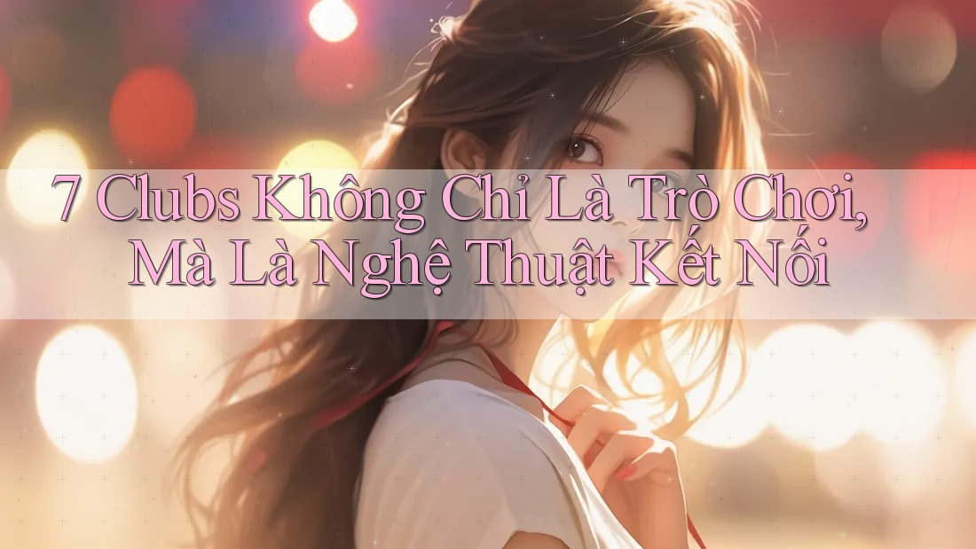 7 Clubs Không Chỉ Là Trò Chơi, Mà Là Nghệ Thuật Kết Nối