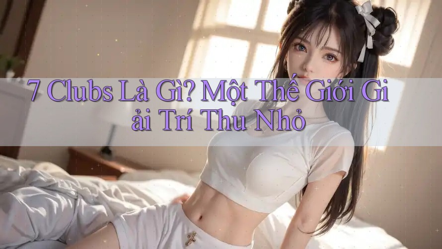 7 Clubs Là Gì? Một Thế Giới Giải Trí Thu Nhỏ
