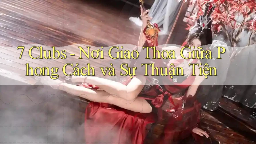 7 Clubs - Nơi Giao Thoa Giữa Phong Cách và Sự Thuận Tiện