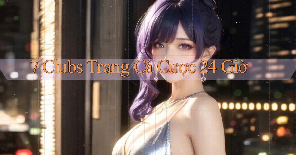 7 clubs trang cá cược 24 giờ
