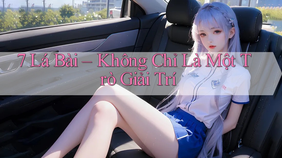 7 Lá Bài – Không Chỉ Là Một Trò Giải Trí