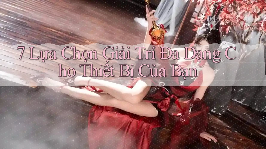 7 Lựa Chọn Giải Trí Đa Dạng Cho Thiết Bị Của Bạn