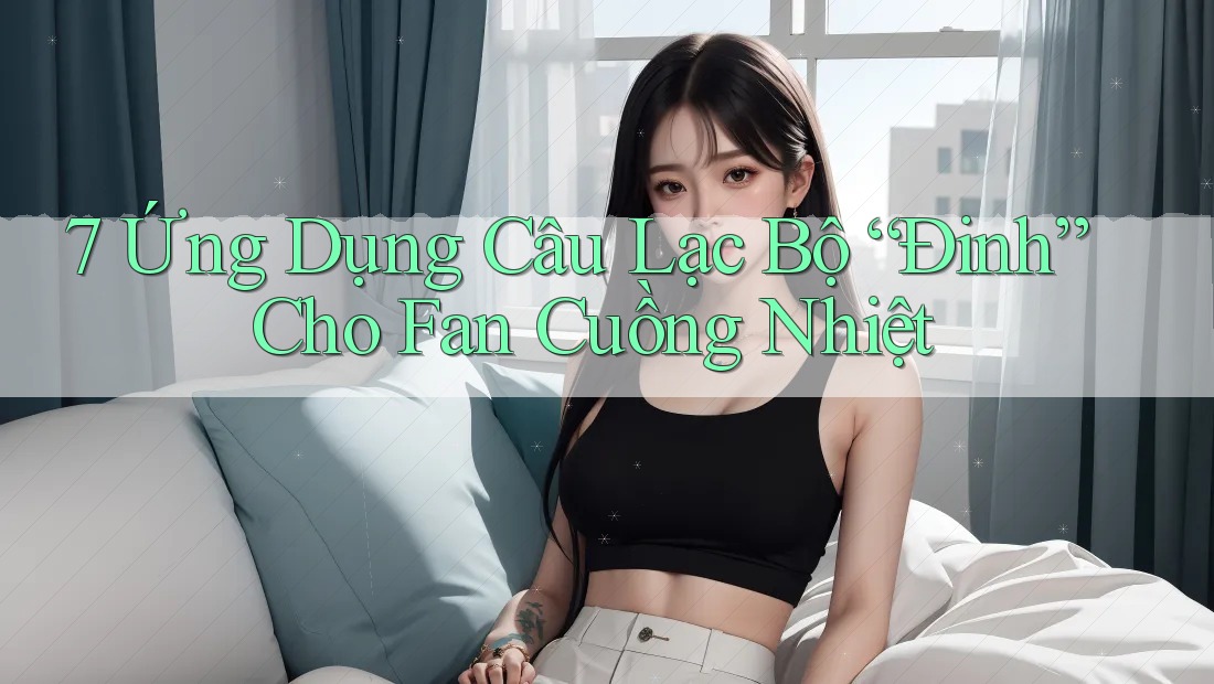 7 Ứng Dụng Câu Lạc Bộ “Đinh” Cho Fan Cuồng Nhiệt