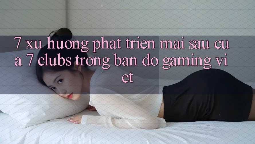 7. Xu Hướng Phát Triển Mai sau Của 7 clubs Trong Bản Đồ Gaming Việt 7. Xu Hướng Phát Triển Mai sau Của 7 clubs Trong Bản Đồ Gaming Việt