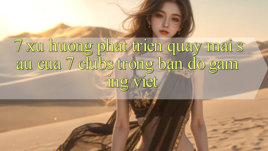 7. Xu Hướng Phát Triển Quay mai sau Của 7 clubs Trong Bản Đồ Gaming Việt