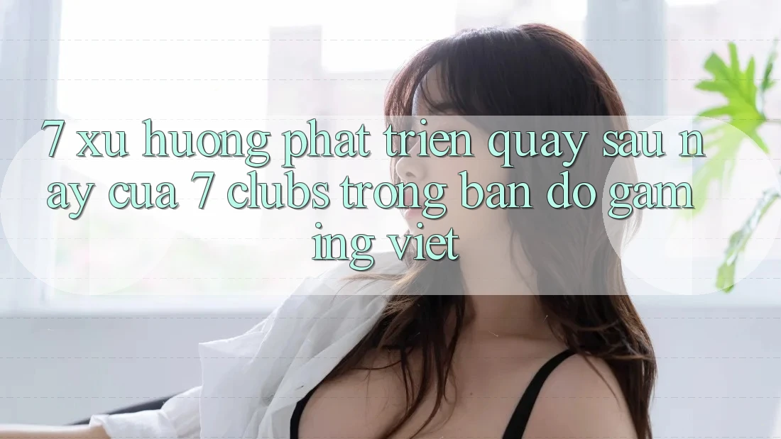 7. Xu Hướng Phát Triển Quay sau này Của 7 clubs Trong Bản Đồ Gaming Việt