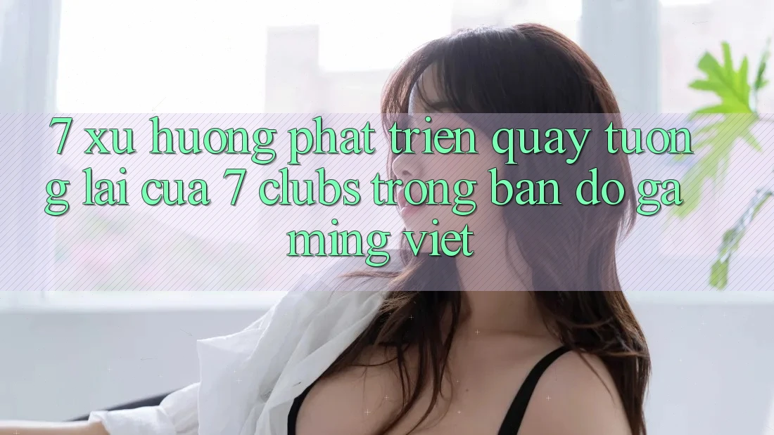 7. Xu Hướng Phát Triển Quay tương lai Của 7 clubs Trong Bản Đồ Gaming Việt