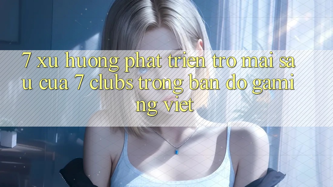 7. Xu Hướng Phát Triển Trở mai sau Của 7 clubs Trong Bản Đồ Gaming Việt 7. Xu Hướng Phát Triển Trở mai sau Của 7 clubs Trong Bản Đồ Gaming Việt