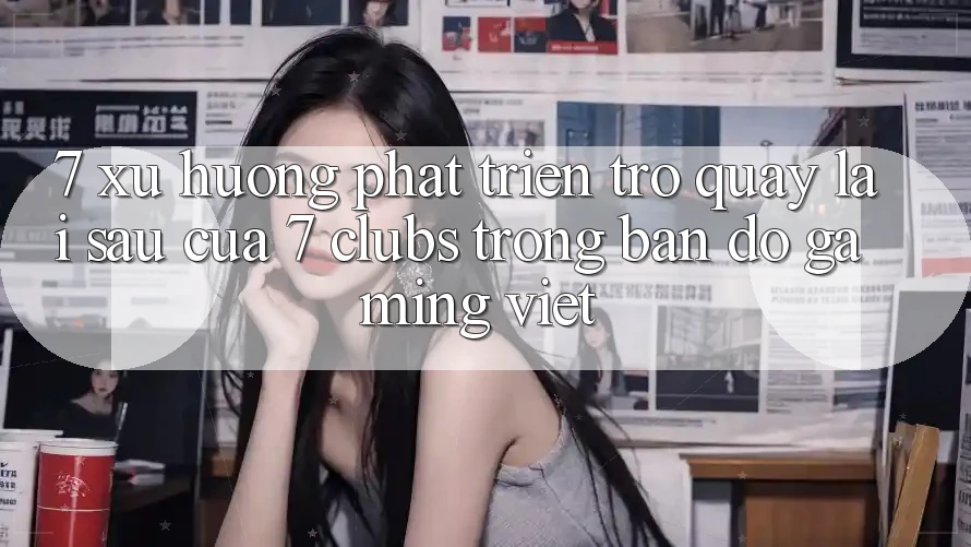7. Xu Hướng Phát Triển Trở quay lại sau Của 7 clubs Trong Bản Đồ Gaming Việt