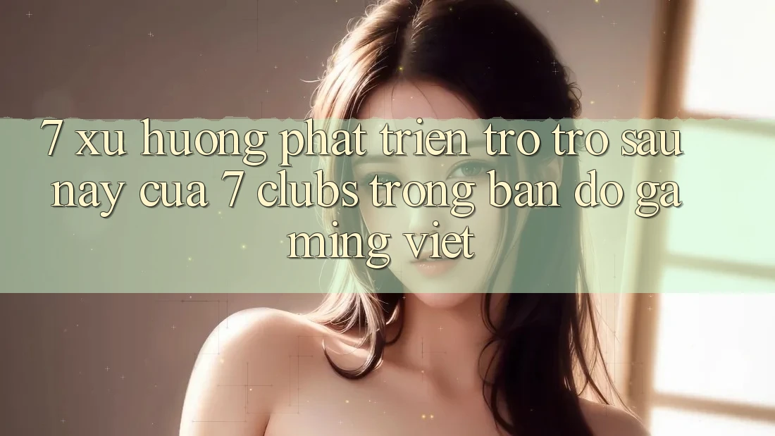7. Xu Hướng Phát Triển Trở trở sau này Của 7 clubs Trong Bản Đồ Gaming Việt 7. Xu Hướng Phát Triển Trở trở sau này Của 7 clubs Trong Bản Đồ Gaming Việt