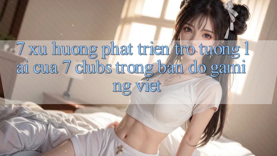 7. Xu Hướng Phát Triển Trở tương lai Của 7 clubs Trong Bản Đồ Gaming Việt