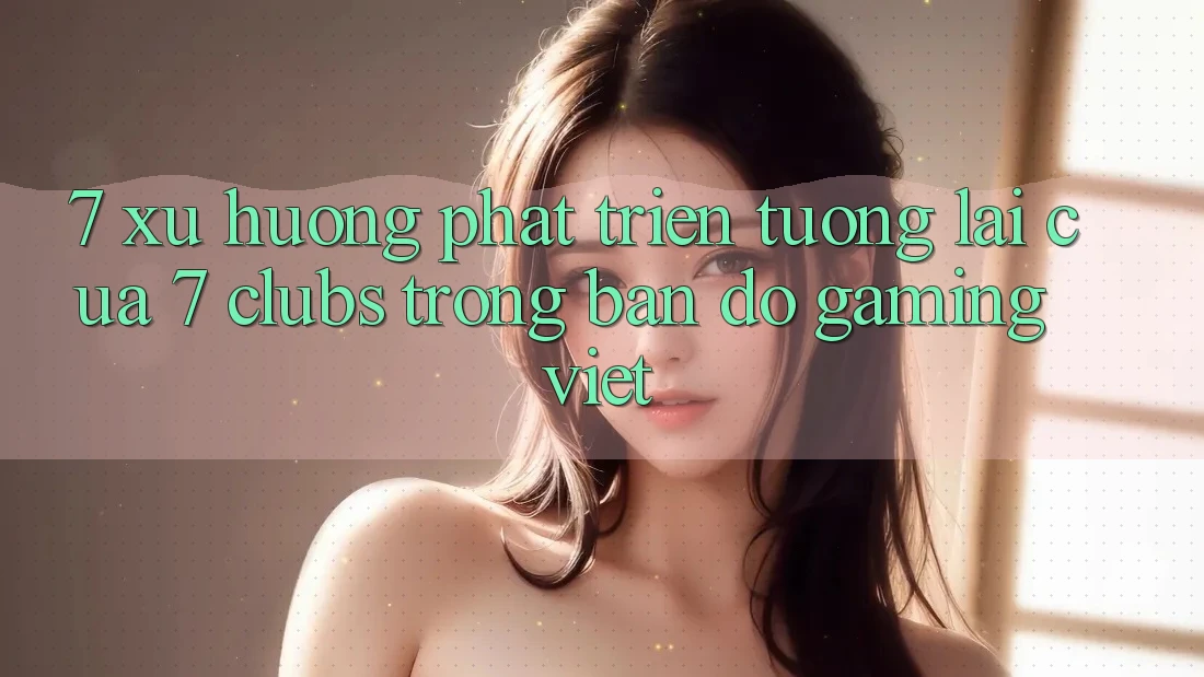 7. Xu Hướng Phát Triển Tương Lai Của 7 clubs Trong Bản Đồ Gaming Việt 7. Xu Hướng Phát Triển Tương Lai Của 7 clubs Trong Bản Đồ Gaming Việt