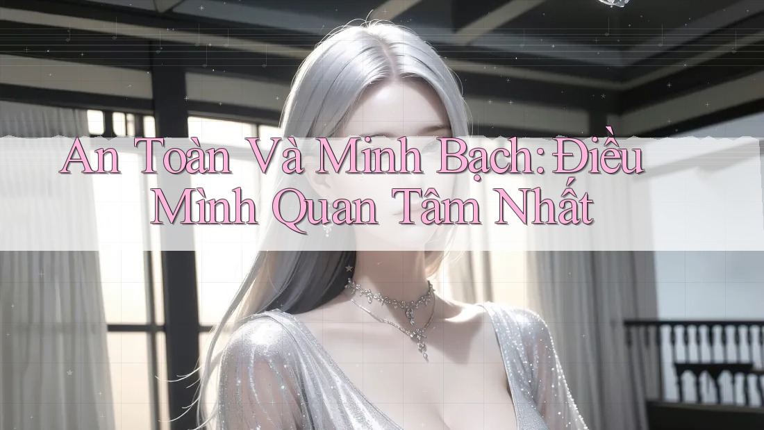 An Toàn Và Minh Bạch: Điều Mình Quan Tâm Nhất