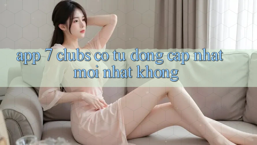App 7 clubs có tự động cập nhật mới nhất không?