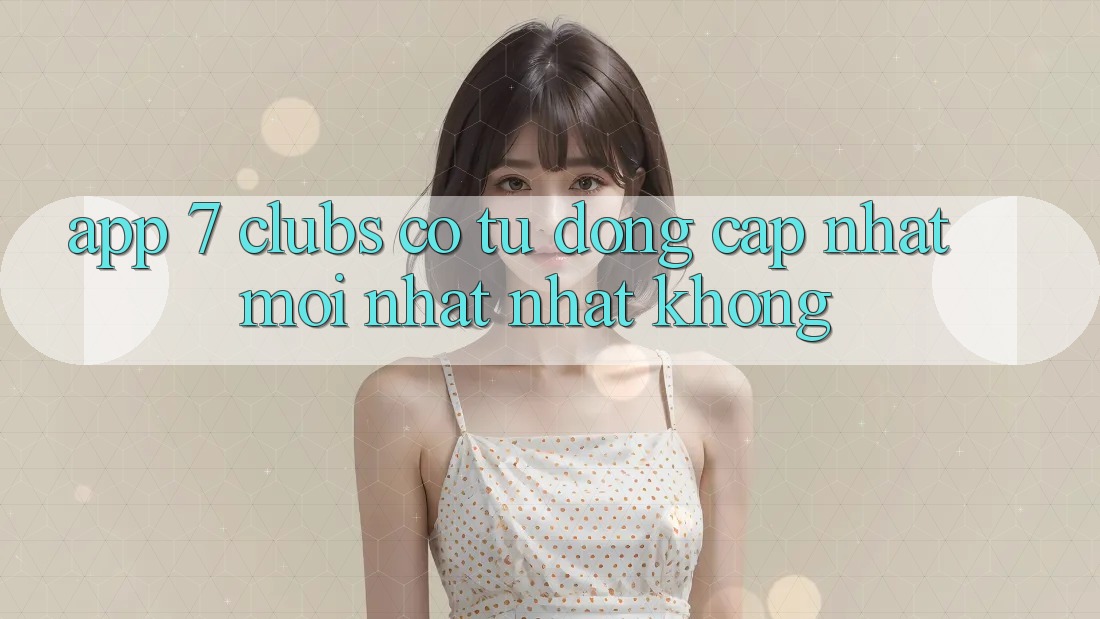App 7 clubs có tự động cập nhật mới nhất nhất không?