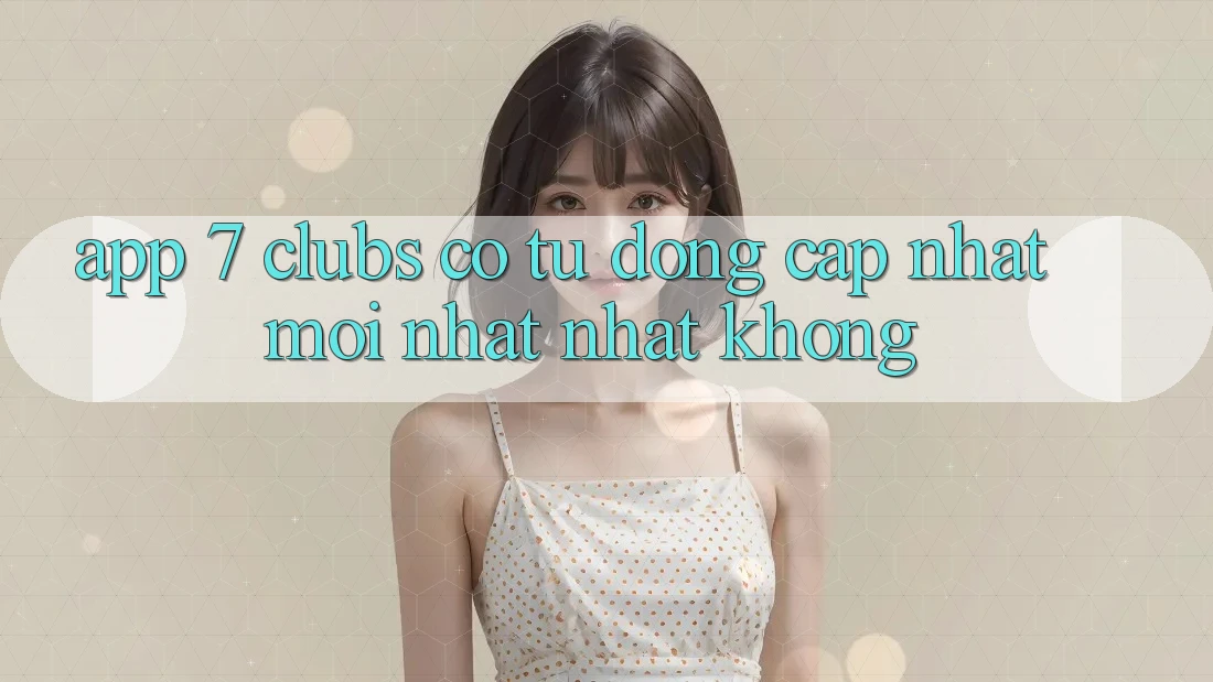 App 7 clubs có tự động cập nhật mới nhất nhất không?