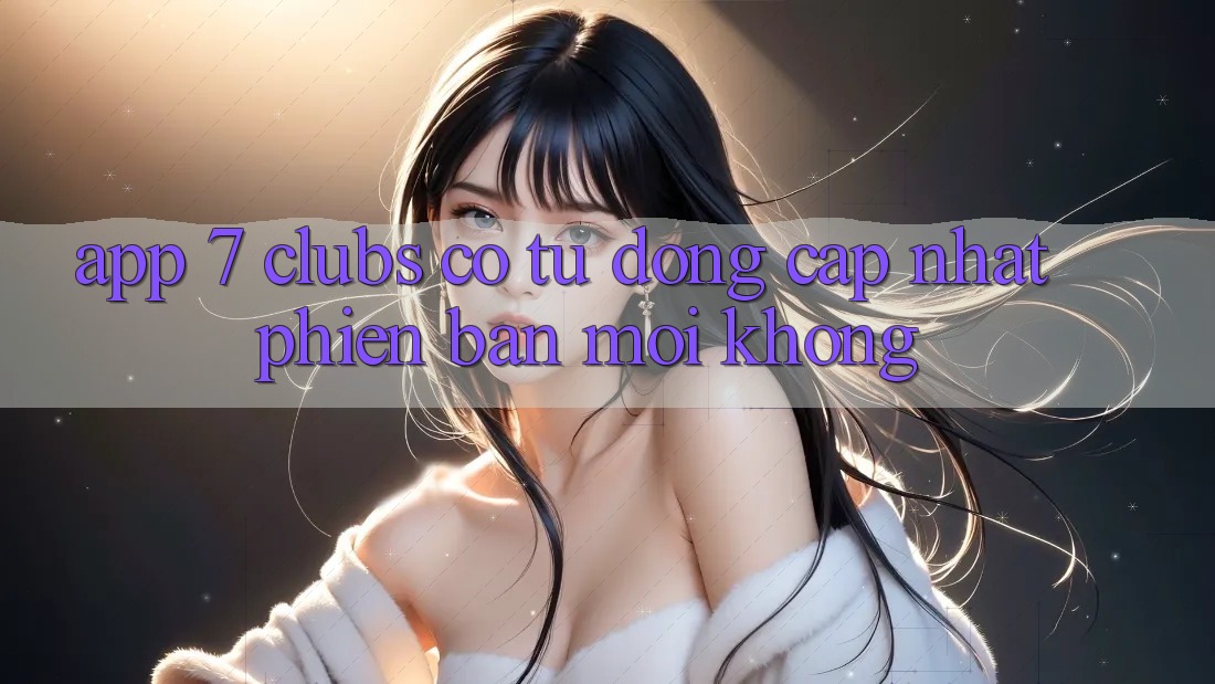 App 7 clubs có tự động cập nhật phiên bản mới không?