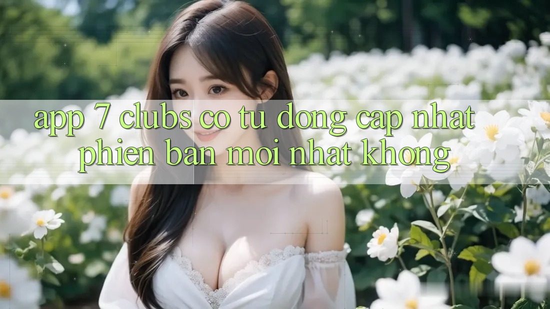 App 7 clubs có tự động cập nhật phiên bản mới nhất không?