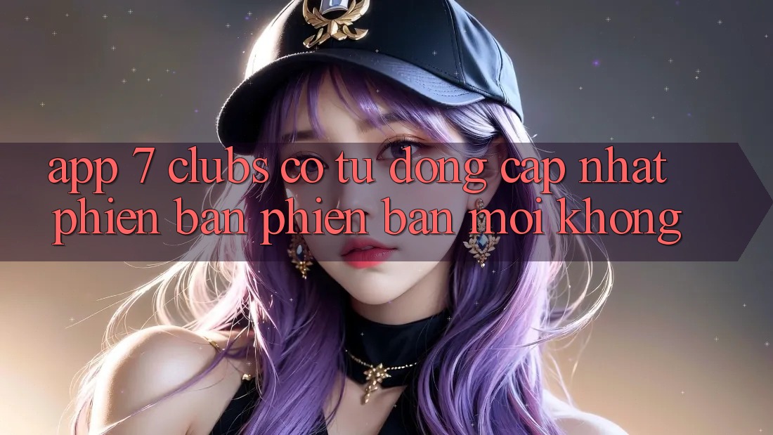 App 7 clubs có tự động cập nhật phiên bản phiên bản mới không?