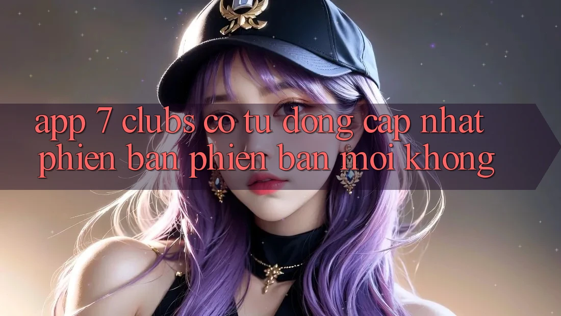 App 7 clubs có tự động cập nhật phiên bản phiên bản mới không?