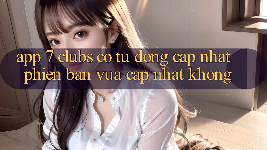 App 7 clubs có tự động cập nhật phiên bản vừa cập nhật không?