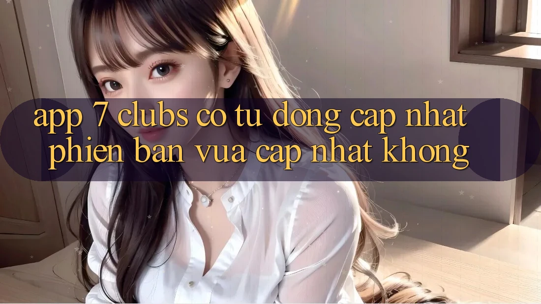 App 7 clubs có tự động cập nhật phiên bản vừa cập nhật không?