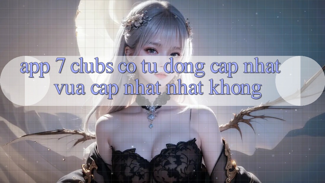 App 7 clubs có tự động cập nhật vừa cập nhật nhất không?