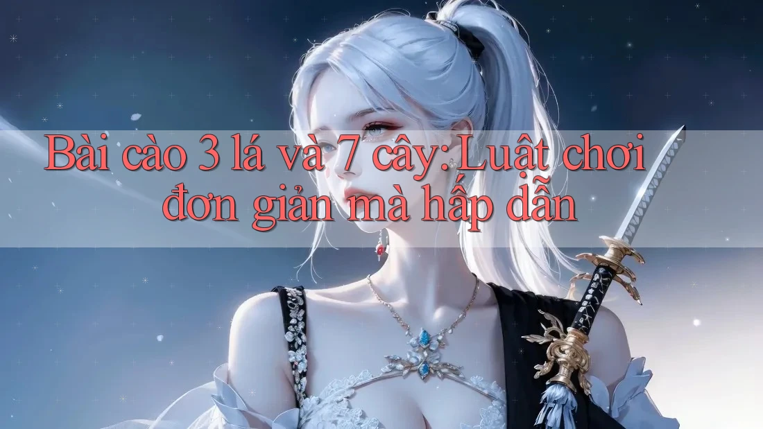 Bài cào 3 lá và 7 cây: Luật chơi đơn giản mà hấp dẫn