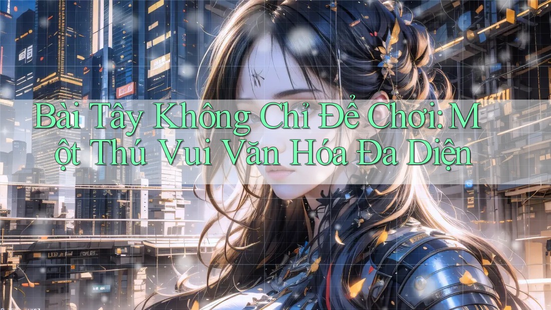 Bài Tây Không Chỉ Để Chơi: Một Thú Vui Văn Hóa Đa Diện