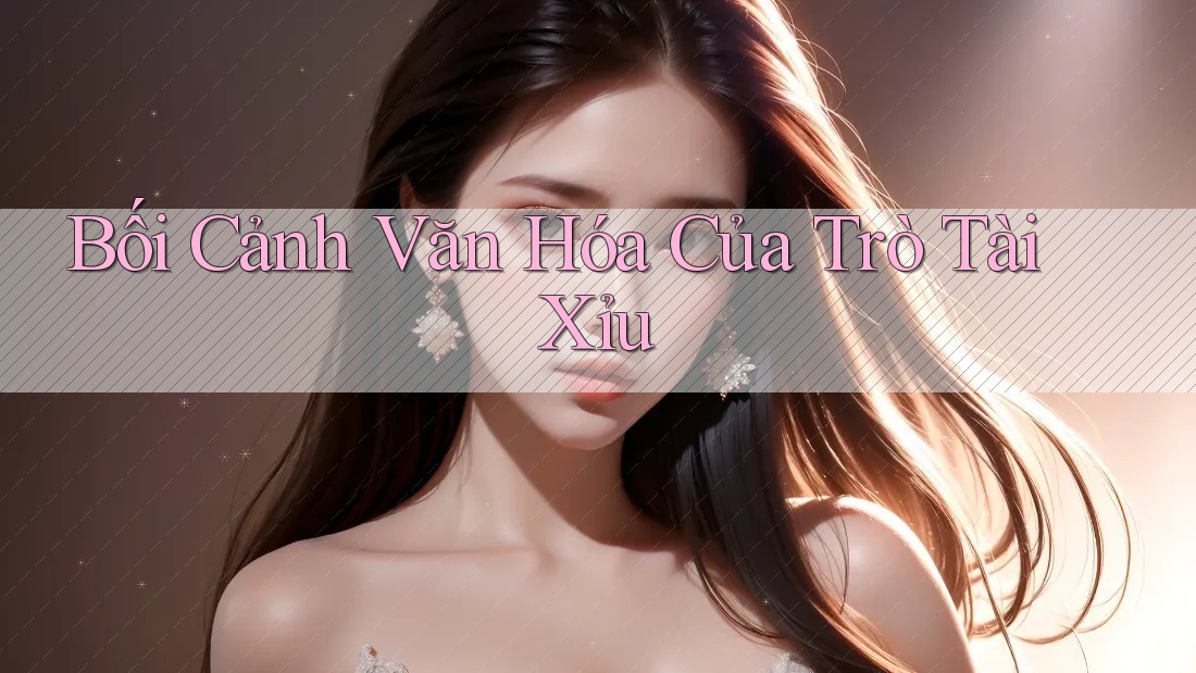 Bối Cảnh Văn Hóa Của Trò Tài Xỉu