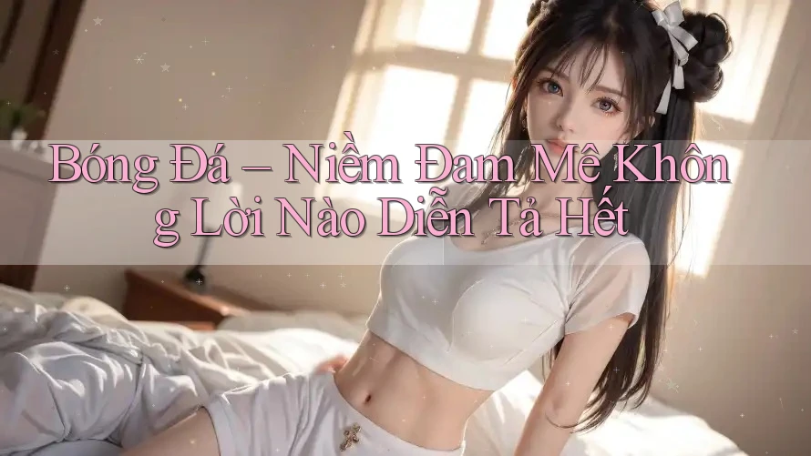Bóng Đá – Niềm Đam Mê Không Lời Nào Diễn Tả Hết Bóng Đá – Niềm Đam Mê Không Lời Nào Diễn Tả Hết