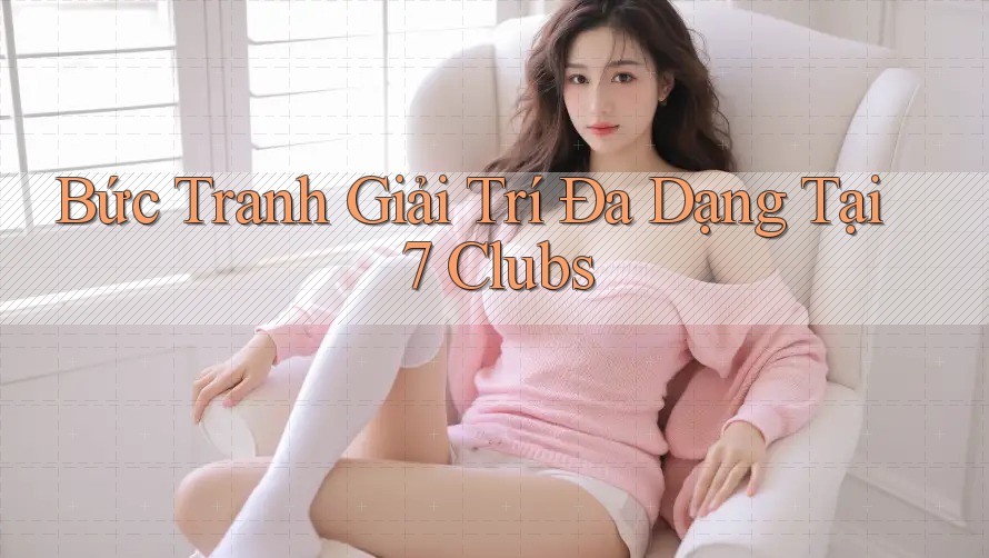 Bức Tranh Giải Trí Đa Dạng Tại 7 Clubs