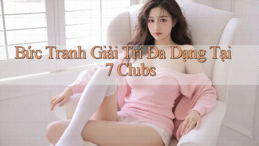 Bức Tranh Giải Trí Đa Dạng Tại 7 Clubs