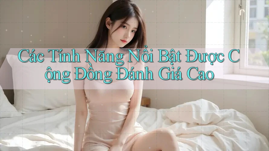 Các Tính Năng Nổi Bật Được Cộng Đồng Đánh Giá Cao