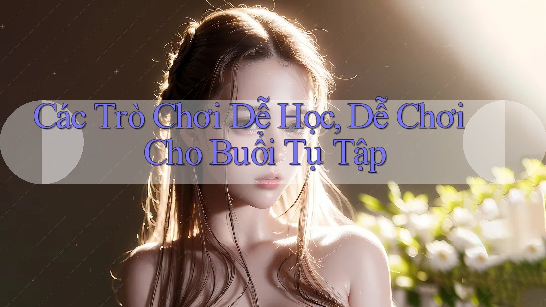 Các Trò Chơi Dễ Học, Dễ Chơi Cho Buổi Tụ Tập