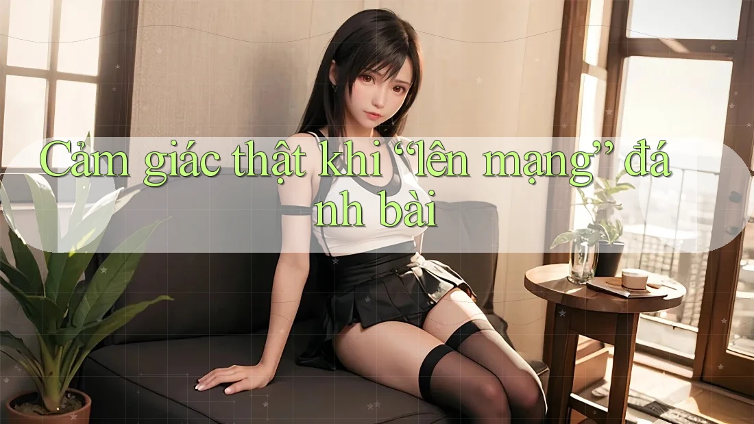 Cảm giác thật khi “lên mạng” đánh bài