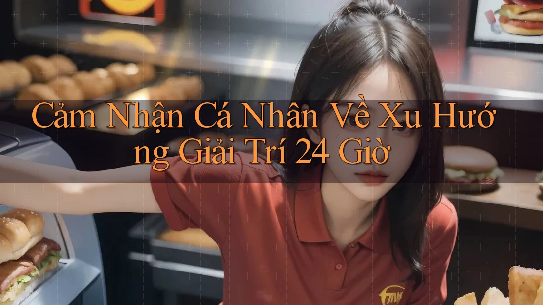 Cảm Nhận Cá Nhân Về Xu Hướng Giải Trí 24 Giờ