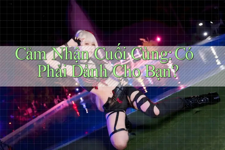 Cảm Nhận Cuối Cùng: Có Phải Dành Cho Bạn?
